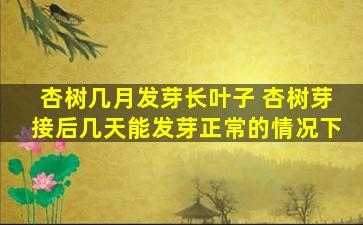 杏树几月发芽长叶子 杏树芽接后几天能发芽正常的情况下